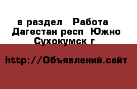  в раздел : Работа . Дагестан респ.,Южно-Сухокумск г.